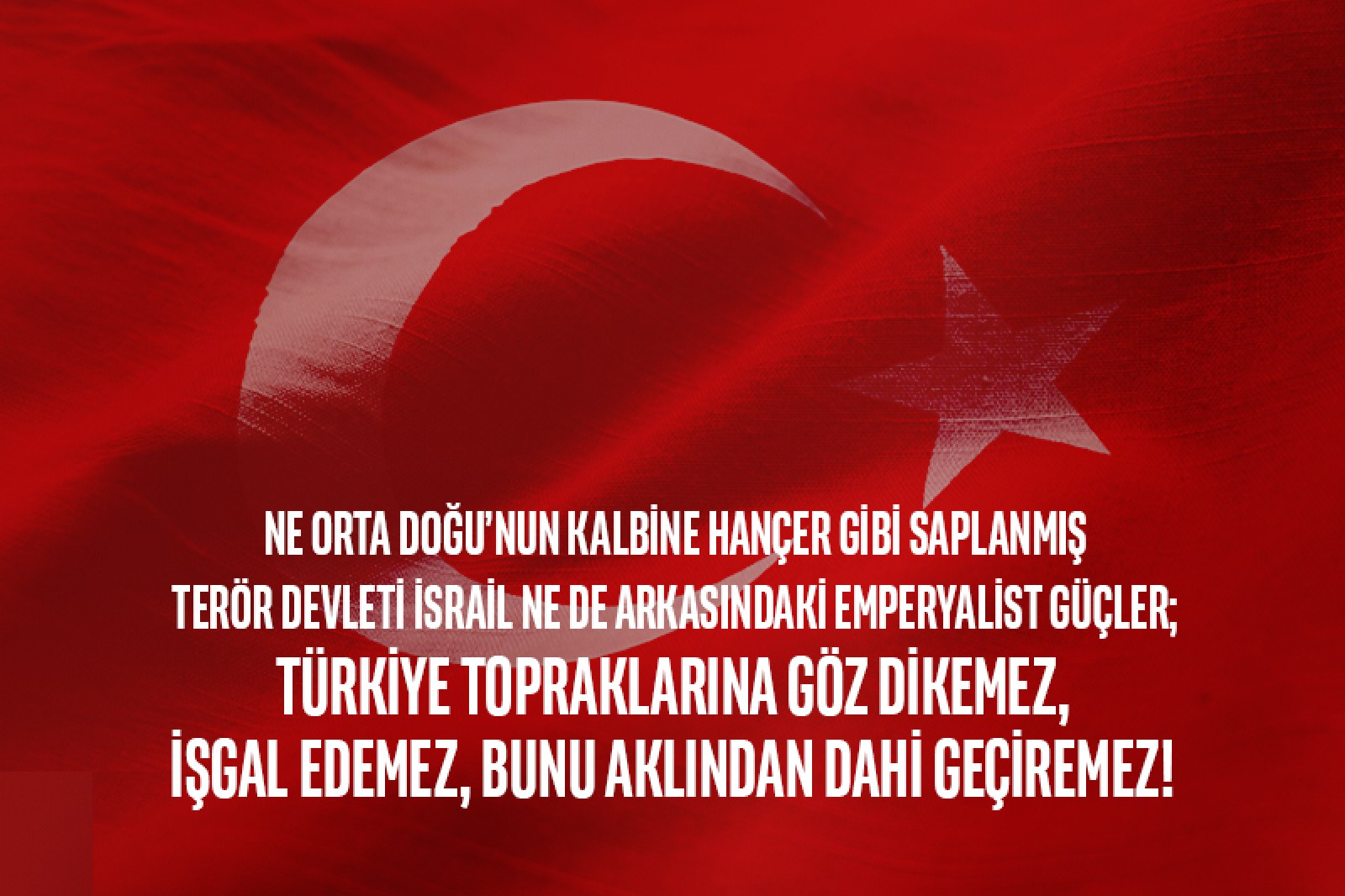 “Ne İsrail ne de arkasındaki güçler; Türkiye topraklarına göz dikemez, işgal edemez, bunu aklından dahi geçiremez!”