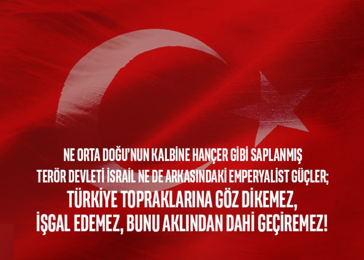 “Ne İsrail ne de arkasındaki güçler; Türkiye topraklarına göz dikemez, işgal edemez, bunu aklından dahi geçiremez!”